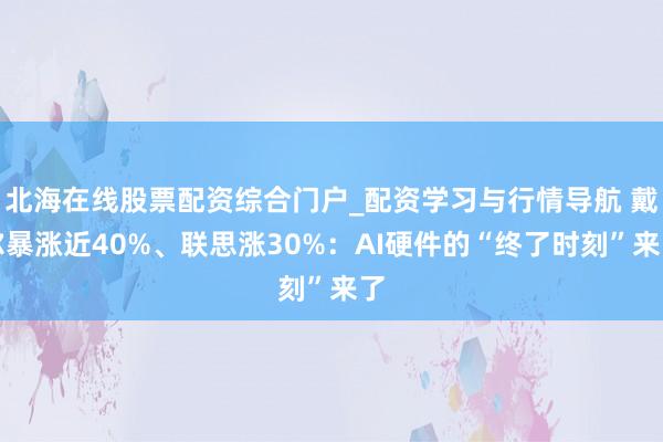 北海在线股票配资综合门户_配资学习与行情导航 戴尔暴涨近40%、联思涨30%：AI硬件的“终了时刻”来了