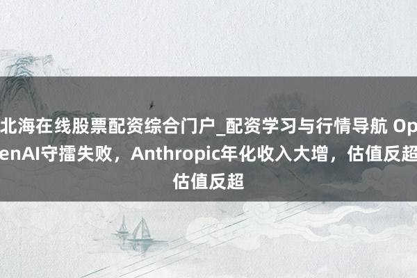 北海在线股票配资综合门户_配资学习与行情导航 OpenAI守擂失败，Anthropic年化收入大增，估值反超