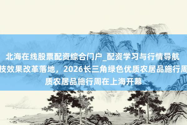北海在线股票配资综合门户_配资学习与行情导航 四项农业科技效果改革落地，2026长三角绿色优质农居品施行周在上海开幕