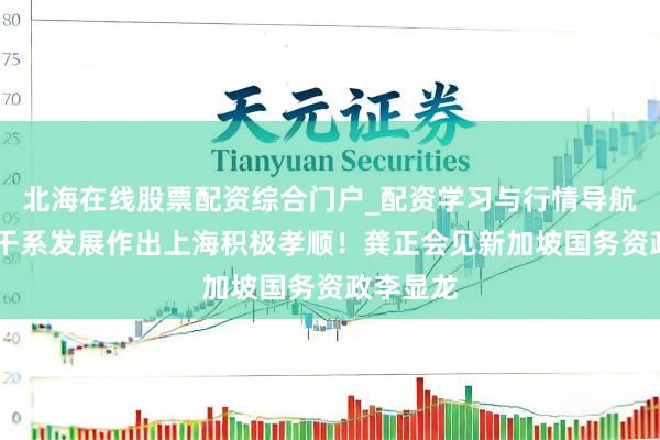 北海在线股票配资综合门户_配资学习与行情导航 为中新干系发展作出上海积极孝顺！龚正会见新加坡国务资政李显龙