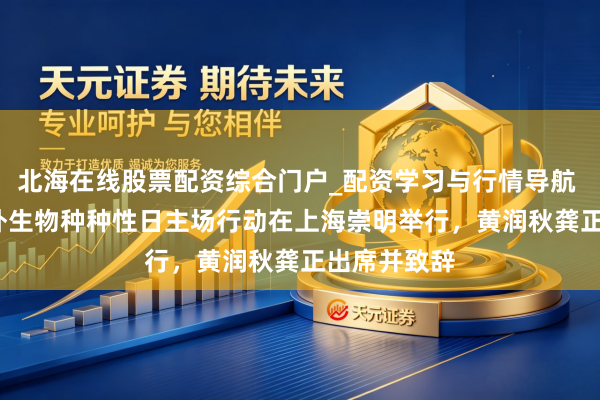 北海在线股票配资综合门户_配资学习与行情导航 2026年海外生物种种性日主场行动在上海崇明举行，黄润秋龚正出席并致辞
