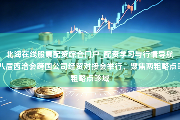 北海在线股票配资综合门户_配资学习与行情导航 第八届西洽会跨国公司经贸对接会举行，聚焦两粗略点畛域