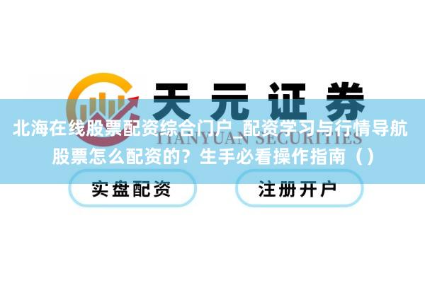 北海在线股票配资综合门户_配资学习与行情导航 股票怎么配资的？生手必看操作指南（）