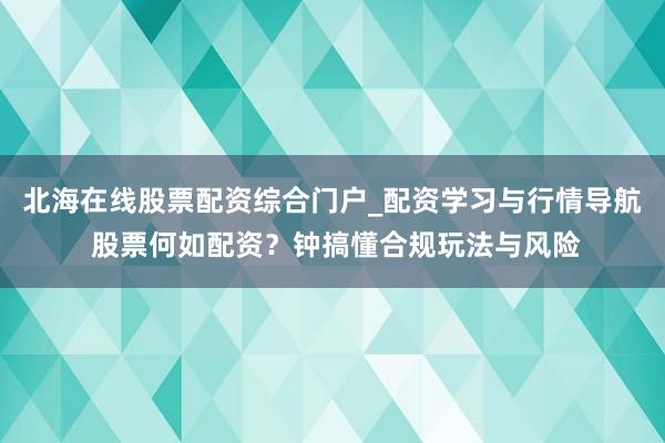北海在线股票配资综合门户_配资学习与行情导航 股票何如配资？钟搞懂合规玩法与风险