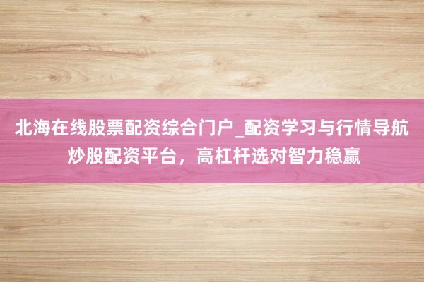 北海在线股票配资综合门户_配资学习与行情导航 炒股配资平台，高杠杆选对智力稳赢