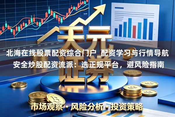 北海在线股票配资综合门户_配资学习与行情导航 安全炒股配资流派：选正规平台，避风险指南