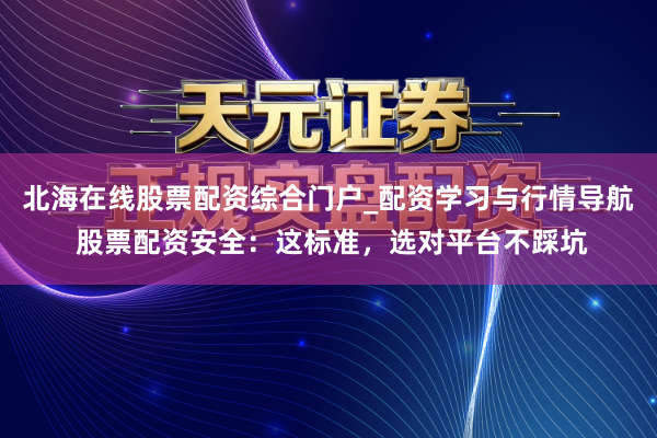 北海在线股票配资综合门户_配资学习与行情导航 股票配资安全：这标准，选对平台不踩坑