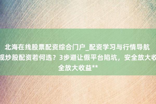 北海在线股票配资综合门户_配资学习与行情导航 **正规炒股配资若何选？3步避让假平台陷坑，安全放大收益**