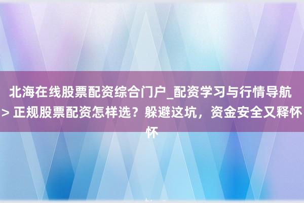 北海在线股票配资综合门户_配资学习与行情导航 > 正规股票配资怎样选？躲避这坑，资金安全又释怀