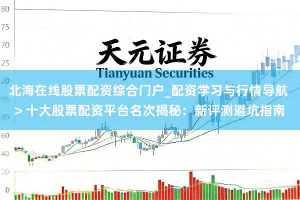北海在线股票配资综合门户_配资学习与行情导航 > 十大股票配资平台名次揭秘：新评测避坑指南