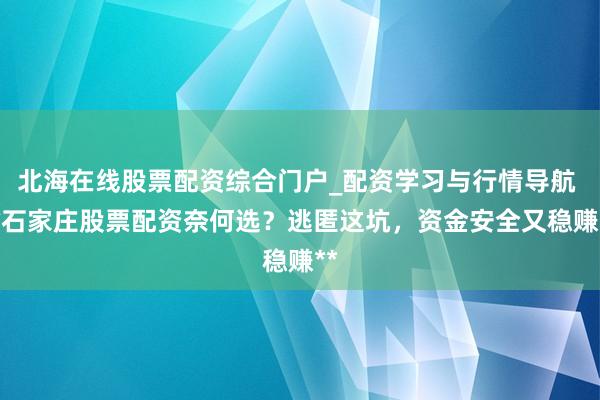 北海在线股票配资综合门户_配资学习与行情导航 **石家庄股票配资奈何选？逃匿这坑，资金安全又稳赚**