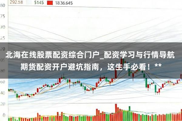 北海在线股票配资综合门户_配资学习与行情导航 期货配资开户避坑指南，这生手必看！**