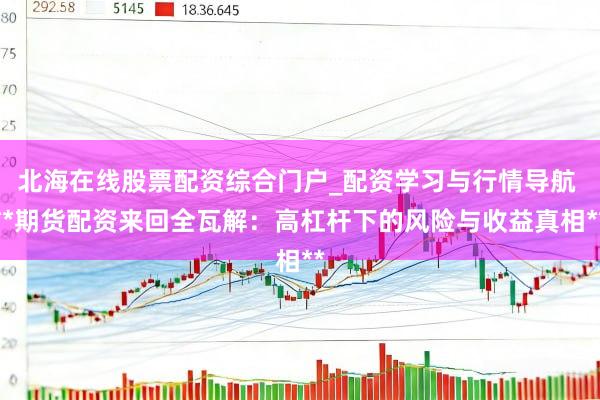 北海在线股票配资综合门户_配资学习与行情导航 **期货配资来回全瓦解：高杠杆下的风险与收益真相**