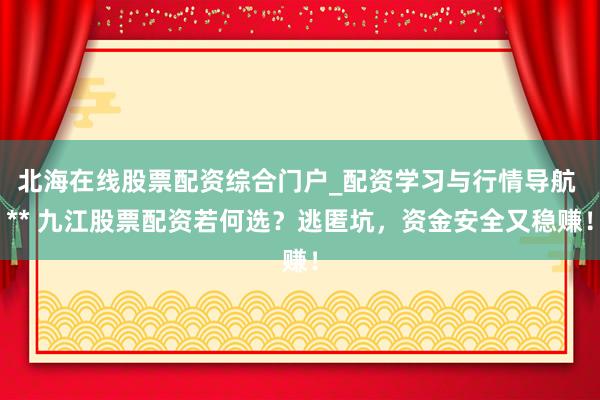 北海在线股票配资综合门户_配资学习与行情导航 ** 九江股票配资若何选？逃匿坑，资金安全又稳赚！