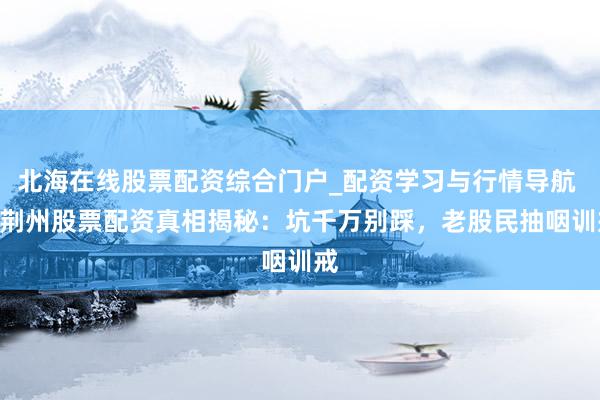 北海在线股票配资综合门户_配资学习与行情导航 > 荆州股票配资真相揭秘：坑千万别踩，老股民抽咽训戒