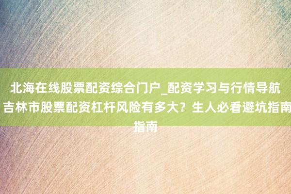 北海在线股票配资综合门户_配资学习与行情导航 吉林市股票配资杠杆风险有多大？生人必看避坑指南