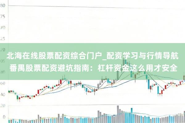 北海在线股票配资综合门户_配资学习与行情导航 番禺股票配资避坑指南：杠杆资金这么用才安全